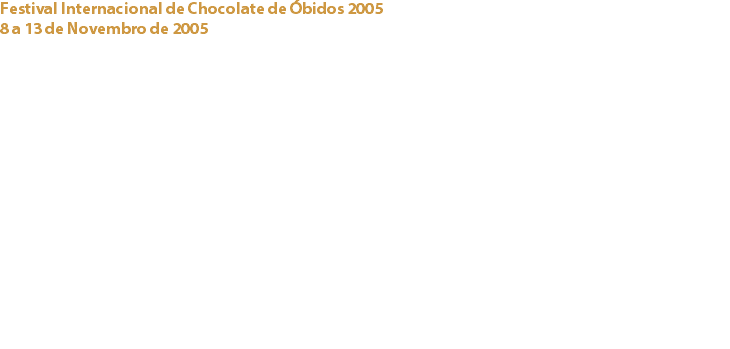 Festival Internacional de Chocolate de Óbidos 2005
8 a 13 de Novembro de 2005 Vila de Óbidos O Cacau Clube de Portugal dinamizou um espaço pedagógico, no qual se mostravam os ingredientes que compõem o chocolate e as fases do seu fabrico.
Mostrou-se ainda como derreter o chocolate e fazer fondue de Frutos.
A todos quantos visitaram este espaço foi distribuído um folheto com uma breve apresentação do Clube, história do chocolate e notas sobre as propriedades benéficas deste alimento. Apoios:
Organização do Festival de Internacional de Óbidos Links:
Valrhona - Capri, Lda. - 