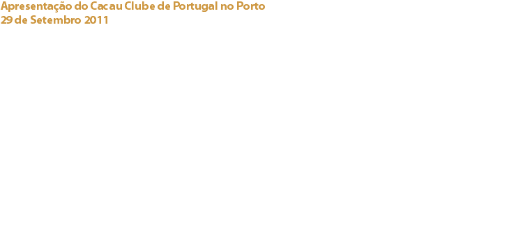 Apresentação do Cacau Clube de Portugal no Porto
29 de Setembro 2011 Espaço 1000 Paladares, Parque da Cidade, Porto Em pleno Parque da Cidade, decorreu o cocktail de apresentação do Cacau Clube de Portugal no Porto.
A iniciativa foi apadrinhada pelo Chefe Hélio Loureiro que apresentou uma interessante palesta, “Cacau, do Misticismo ao Quotidiano”. Seguiu-se uma degustação de criações com cacau e chocolate proporcionadas pelo Chefe Pedro Lemos, proprietário do restaurante “Pedro Lemos” no Porto, e ainda pelo Chefe Rui Costa proprietário da pastelaria Marbela em Esposende. A selecção de vinhos esteve a cargo da casa Ramos Pinto. Links:
Mil Paladares | Michel Cluizel - Restaurante “Pedro Lemos” - Pastelaria Marbela - Casa Ramos Pinto - 