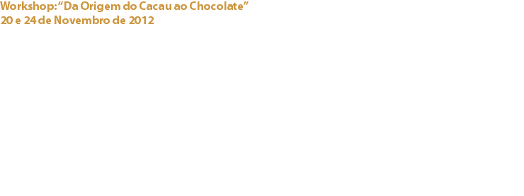 Workshop: “Da Origem do Cacau ao Chocolate”
20 e 24 de Novembro de 2012 Hotel Sofitel Lisbon Liberdade Semana Gastronómica Belga-Luxemburguesa
No âmbito Semana Gastronómica Belga-Luxemburguesa, resultante da parceria entre o Hotel Sofitel e a Câmara de Comércio Luso-Belga-Luxemburguesa, em que o chocolate Belga marcou presença, a Presidente do Cacau Clube de Portugal, Odete Estêvão, apresentou um workshop sobre a “Origem do Cacau ao Chocolate”, animado com uma demonstração prática de elaboração de pralinés pelo Chef de Pastelaria do Restaurante AdLIb, Filipe Rato. Links:
Hotel Sofitel Lisbon Liberdade - 