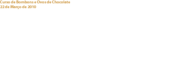 Curso de Bombons e Ovos de Chocolate
22 de Março de 2010 Miele, Showroom de Carnaxide Um interessante workshop proporcionado pelo Chefe António Melgão, da Escola de Pastelaria Capri, sobre as técnicas empregadas na elaboração de bombons e ovos de chocolate realizado no showroom da Miele em Carnaxide. Excelentes dicas para aplicar nas festas da Páscoa, que já se aproxima! Links:
Miele, Portugal - Capri, Escola de Pastelaria - 