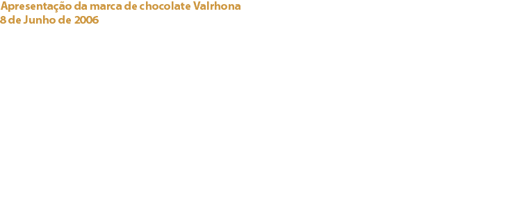 Apresentação da marca de chocolate Valrhona
8 de Junho de 2006 Quinta do Monte D’Oiro Patrick Mignot, representante da Valrhona em Portugal, proporcionou aos sócios do clube uma apresentação desta conceituada marca de chocolate na Quinta do Monte D’Oiro, propriedade do Eng.º. José Bento dos Santos.
Para além de uma completa apresentação da marca, foi ainda possível apreciar a elaboração de várias sobremesas de chocolate criadas pelo Chef Yann Duytsche da École du Grand Chocolat Valrhona. Links:
Valrhona - Quinta do Monte d’Oiro - 