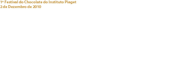 1º Festival do Chocolate do Instituto Piaget
2 de Dezembro de 2010 Instituto Piaget, Almada O Cacau Clube de Portugal associou-se a esta iniciativa promovida por alunos do Curso de Nutrição Humana Social e Escolar da Escola Superior de Educação Jean Piaget, através da apresentação da sua Presidente, Odete Estêvão na palestra sobre o “Cacau e o Chocolate” e ainda num workshop dedicado ao “Bolo de Chocolate”. Foi ainda organizada uma mini-venda de chocolate de qualidade. Links: Cacao Sampaka - Mil Paladares / Michel Cluizel - Capri, Lda. / Cacao Barry - 