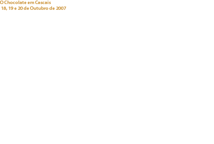O Chocolate em Cascais 18, 19 e 20 de Outubro de 2007 Centro Cultural de Cascais / Concelho de Cascais O Cacau Clube de Portugal, em colaboração com a Câmara Municipal de Cascais, organizou “O Chocolate em Cascais”, um evento com a duração de 3 dias cujo principal objectivo foi divulgar o cacau e o chocolate de boa qualidade, assim como as suas excelentes propriedades nutritivas.
“O Chocolate em Cascais” realizou-se no espaço do Centro Cultural de Cascais, com as seguintes actividades:
Exposição sobre o cacau e o chocolate
Exposição de Marcas de Chocolate – Lindt, Cacao Barry, Callebaut e Valhrona
Workshops para crianças
Ciclo de conferências onde participaram como oradores, Chloé Doutre-Roussel, Vítor Nunes e a Cônsul da República Dominicana. Fora deste espaço, o evento contou ainda com a participação de vários estabelecimentos hoteleiros que desenvolveram criações com cacau e chocolate que integraram nos seus menus durante a semana que precedeu o evento. O país produtor de cacau convidado a estar presente neste ano foi a República Dominicana. Links:
O Chocolate em Cascais - 