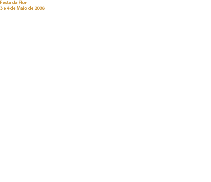 Festa da Flor
3 e 4 de Maio de 2008 Fortaleza da Cidadela de Cascais Entre flores, aromas e sabores no fim-de-semana em que se comemorava o dia da mãe, o Cacau Clube de Portugal a convite da Câmara Municipal de Cascais, dinamizou um espaço com múltiplas actividades.
Para além da exposição dos ingredientes que compõem o chocolate, junto à qual se proporcionaram breves explicações sobre o mundo do cacau, estiveram representadas marcas de chocolate e artesãos do chocolate que venderam os seus produtos.
Assim, todos quantos visitaram este espaço puderam, para além de aprender algo mais sobre o cacau e o chocolate, degustar chocolates e originais bolos elaborados com produtos de primeira qualidade. Colaboradores e Patrocinadores:
MARIA HELENA DE ALMEIDA
MARGARIDA TAVARES DE CASTRO
CLOTILDE BENITO GARCIA
ENG. LUÍS LOPES DA FONSECA
ODETE LOPES ESTÊVÃO E CASSILDA BELTRÁN ALVES
MARIA JOÃO BARROS – ROJOO/ CHOCOLATES ZOTTER
RUI MOREIRA – CASTA LUSA – Chocolates
NUNO FERREIRA – CAPRI - Capri, Lda
PEDRO MENDONÇA – SIEMATIC – DESENHABITADO Links:
Rojoo/Chocolates Zotter - Capri, Lda. - Siematic - Desenhabitado - 