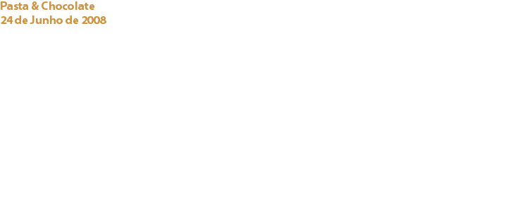 Pasta & Chocolate
24 de Junho de 2008 FRANCESCA – Ristorante di Pasta - Lisboa O Cacau Clube de Portugal juntou-se à apresentação do novo restaurante, propriedade de uma associada.
Um delicioso jantar composto por vários tipos de pasta e suculentas sobremesas com chocolate, acompanhadas por vinho tinto seleccionado. “FRANCESCA – Ristorante di Pasta”
Campo Pequeno, 11 C
1000 Lisboa
Tel/Fax. 21 782 00 37