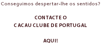 Conseguimos despertar-lhe os sentidos? CONTACTE o Cacau Clube de Portugal AQUI!